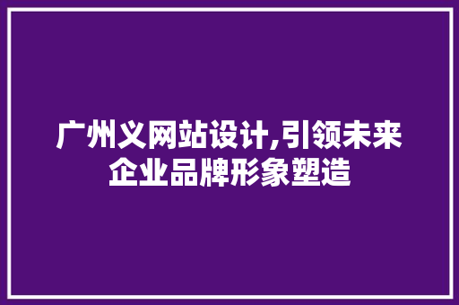 广州义网站设计,引领未来企业品牌形象塑造 广州义网站设计,引领未来企业品牌形象塑造 搜狗SEO