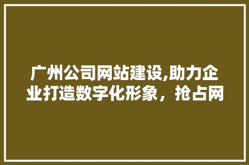 广州公司网站建设,助力企业打造数字化形象，抢占网络市场先机 广州公司网站建设,助力企业打造数字化形象，抢占网络市场先机 网站建设公司