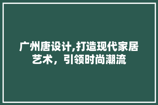 广州唐设计,打造现代家居艺术,引领时尚潮流 搜狗SEO 广州唐设计,打造现代家居艺术,引领时尚潮流 广州唐设计,打造现代家居艺术,引领时尚潮流 搜狗SEO