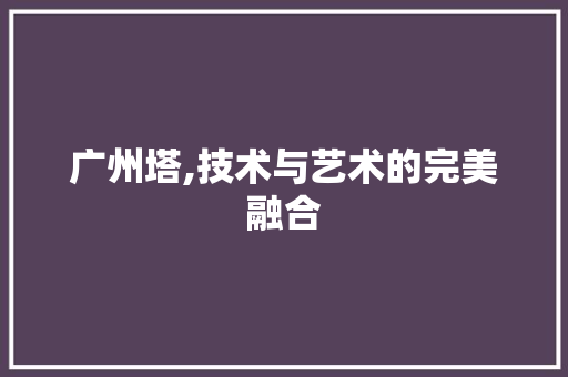 广州塔,技术与艺术的完美融合 广州塔,技术与艺术的完美融合 神马SEO