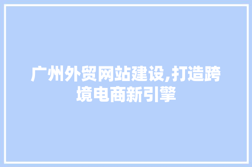 广州外贸网站建设,打造跨境电商新引擎 广州外贸网站建设,打造跨境电商新引擎 网站建设公司