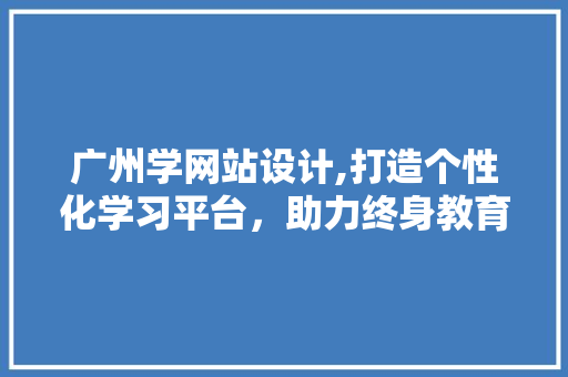 广州学网站设计,打造个性化学习平台，助力终身教育 神马SEO