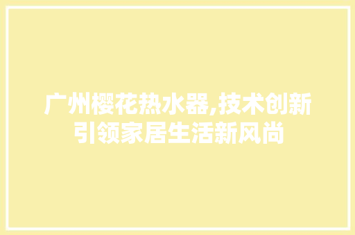 广州樱花热水器,技术创新引领家居生活新风尚 广州樱花热水器,技术创新引领家居生活新风尚 SEO关键词