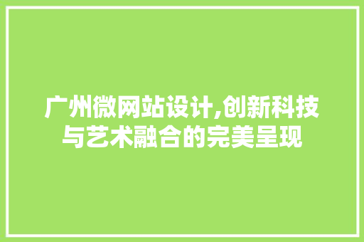 广州微网站设计,创新科技与艺术融合的完美呈现 广州微网站设计,创新科技与艺术融合的完美呈现 SEO关键词