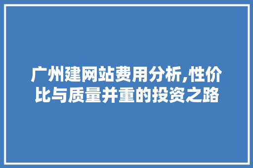 广州建网站费用分析,性价比与质量并重的投资之路 广州建网站费用分析,性价比与质量并重的投资之路 网站建设公司