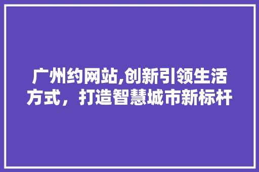 广州约网站,创新引领生活方式，打造智慧城市新标杆 广州约网站,创新引领生活方式，打造智慧城市新标杆 SEO关键词