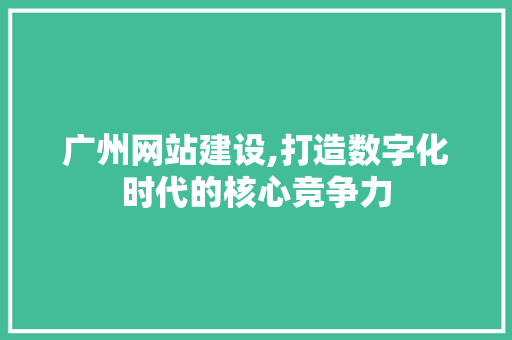 广州网站建设,打造数字化时代的核心竞争力 广州网站建设,打造数字化时代的核心竞争力 神马SEO