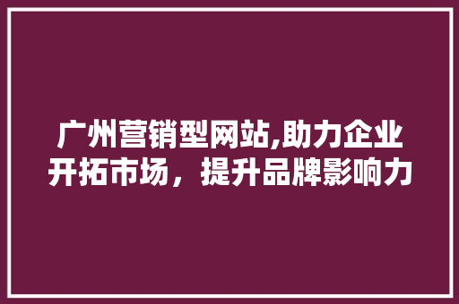 广州营销型网站,助力企业开拓市场，提升品牌影响力 广州营销型网站,助力企业开拓市场，提升品牌影响力 必应SEO