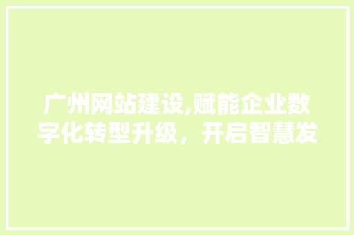 广州网站建设,赋能企业数字化转型升级，开启智慧发展新篇章 广州网站建设,赋能企业数字化转型升级，开启智慧发展新篇章 网站建设公司
