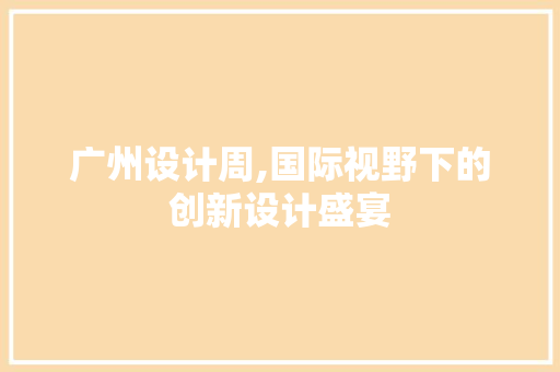 广州设计周,国际视野下的创新设计盛宴 广州设计周,国际视野下的创新设计盛宴 神马SEO