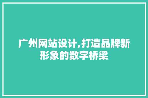 广州网站设计,打造品牌新形象的数字桥梁 广州网站设计,打造品牌新形象的数字桥梁 网站建设公司