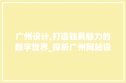 广州设计,打造独具魅力的数字世界_探析广州网站设计之路 广州设计,打造独具魅力的数字世界_探析广州网站设计之路 神马SEO