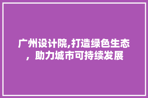 广州设计院,打造绿色生态，助力城市可持续发展 广州设计院,打造绿色生态，助力城市可持续发展 百度SEO