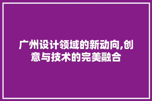 广州设计领域的新动向,创意与技术的完美融合 广州设计领域的新动向,创意与技术的完美融合 搜狗SEO