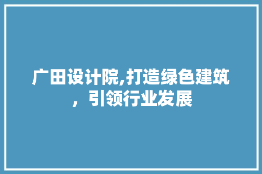 广田设计院,打造绿色建筑,引领行业发展 SEO关键词 广田设计院,打造绿色建筑,引领行业发展 广田设计院,打造绿色建筑,引领行业发展 SEO关键词