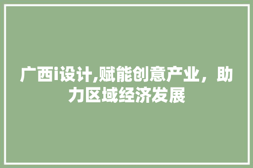 广西i设计,赋能创意产业，助力区域经济发展 广西i设计,赋能创意产业，助力区域经济发展 神马SEO