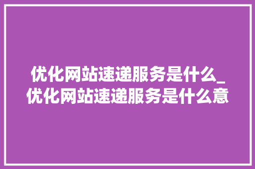 优化网站速递服务是什么_优化网站速递服务是什么意思。 优化网站速递服务是什么_优化网站速递服务是什么意思。 百度SEO