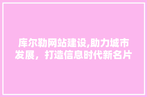 库尔勒网站建设,助力城市发展，打造信息时代新名片