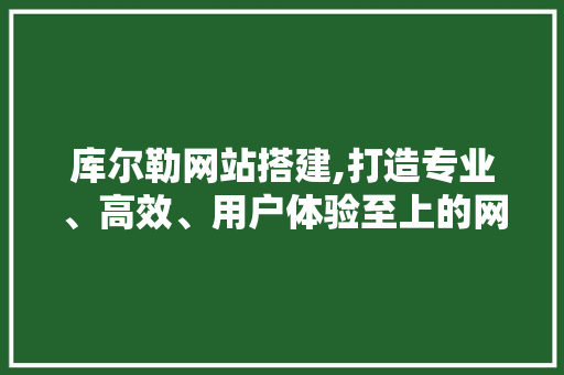 库尔勒网站搭建,打造专业、高效、用户体验至上的网络平台 库尔勒网站搭建,打造专业、高效、用户体验至上的网络平台 网站建设公司