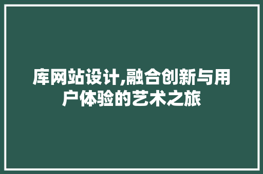 库网站设计,融合创新与用户体验的艺术之旅 库网站设计,融合创新与用户体验的艺术之旅 搜狗SEO
