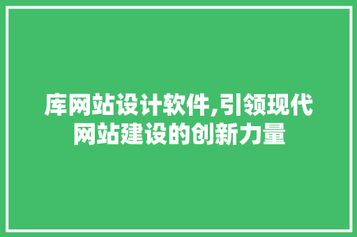库网站设计软件,引领现代网站建设的创新力量 库网站设计软件,引领现代网站建设的创新力量 神马SEO