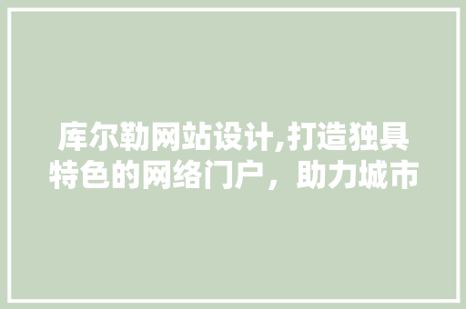 库尔勒网站设计,打造独具特色的网络门户，助力城市发展 库尔勒网站设计,打造独具特色的网络门户，助力城市发展 神马SEO