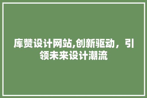 库赞设计网站,创新驱动，引领未来设计潮流 库赞设计网站,创新驱动，引领未来设计潮流 神马SEO