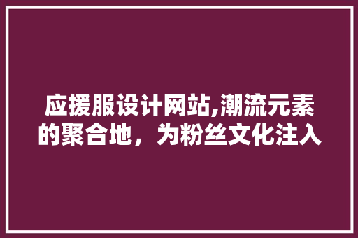 应援服设计网站,潮流元素的聚合地,为粉丝文化注入新活力 百度SEO 应援服设计网站,潮流元素的聚合地,为粉丝文化注入新活力 应援服设计网站,潮流元素的聚合地,为粉丝文化注入新活力 百度SEO