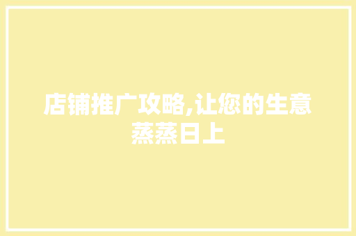 店铺推广攻略,让您的生意蒸蒸日上 网站建设公司 店铺推广攻略,让您的生意蒸蒸日上 店铺推广攻略,让您的生意蒸蒸日上 网站建设公司