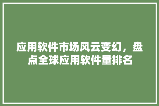 应用软件市场风云变幻，盘点全球应用软件量排名 应用软件市场风云变幻，盘点全球应用软件量排名 神马SEO
