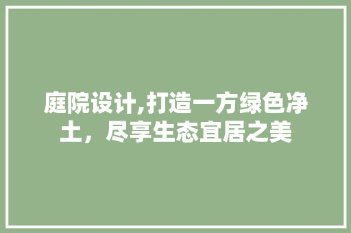 庭院设计,打造一方绿色净土,尽享生态宜居之美 必应SEO 庭院设计,打造一方绿色净土,尽享生态宜居之美 庭院设计,打造一方绿色净土,尽享生态宜居之美 必应SEO