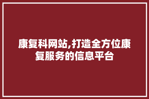 康复科网站,打造全方位康复服务的信息平台 康复科网站,打造全方位康复服务的信息平台 神马SEO