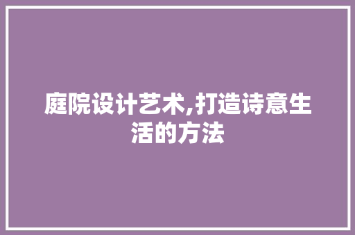 庭院设计艺术,打造诗意生活的方法 庭院设计艺术,打造诗意生活的方法 神马SEO