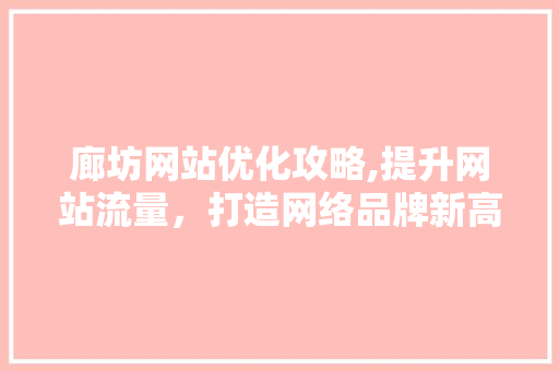 廊坊网站优化攻略,提升网站流量，打造网络品牌新高度 廊坊网站优化攻略,提升网站流量，打造网络品牌新高度 神马SEO