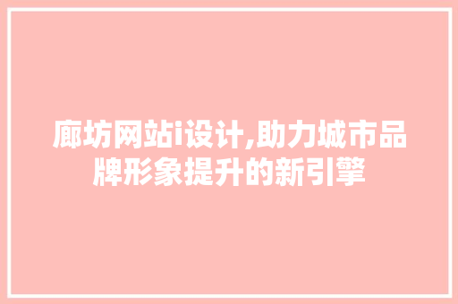 廊坊网站i设计,助力城市品牌形象提升的新引擎 廊坊网站i设计,助力城市品牌形象提升的新引擎 必应SEO