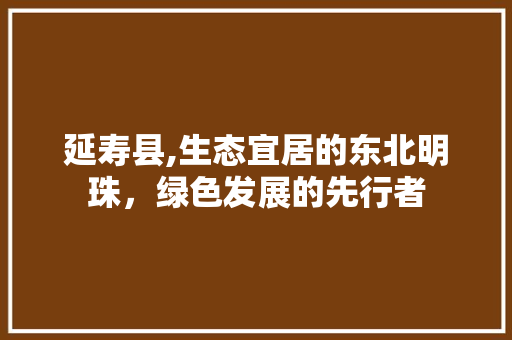 延寿县,生态宜居的东北明珠，绿色发展的先行者