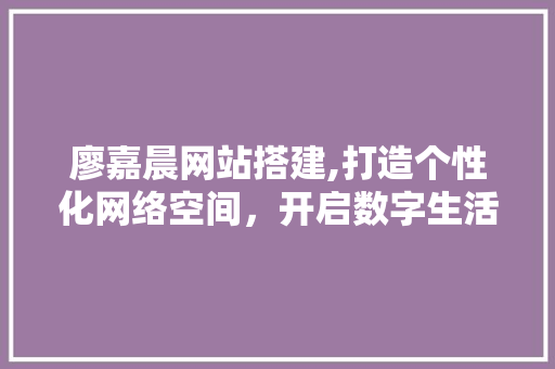 廖嘉晨网站搭建,打造个性化网络空间，开启数字生活新篇章 廖嘉晨网站搭建,打造个性化网络空间，开启数字生活新篇章 搜狗SEO