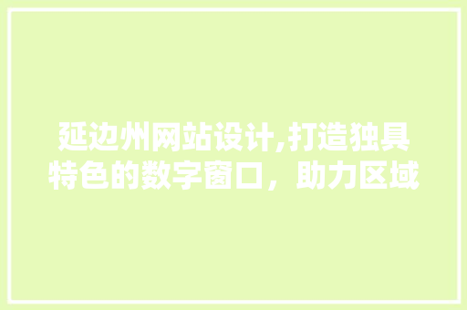 延边州网站设计,打造独具特色的数字窗口，助力区域发展 延边州网站设计,打造独具特色的数字窗口，助力区域发展 网站建设公司
