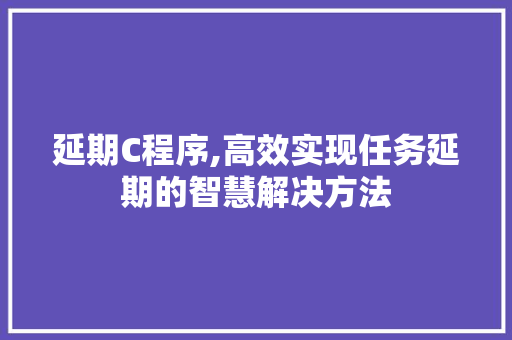 延期C程序,高效实现任务延期的智慧解决方法