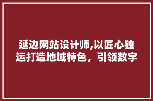 延边网站设计师,以匠心独运打造地域特色，引领数字设计新风尚 延边网站设计师,以匠心独运打造地域特色，引领数字设计新风尚 神马SEO