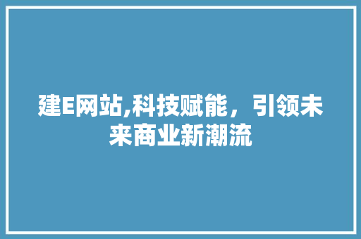 建E网站,科技赋能，引领未来商业新潮流