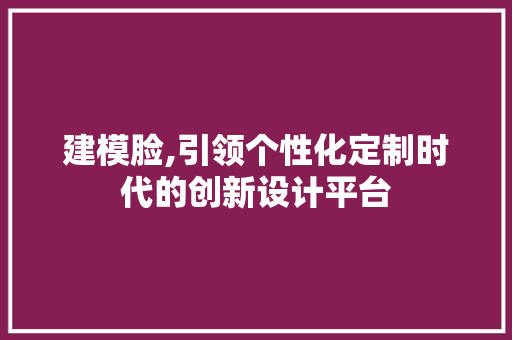 建模脸,引领个性化定制时代的创新设计平台 建模脸,引领个性化定制时代的创新设计平台 必应SEO