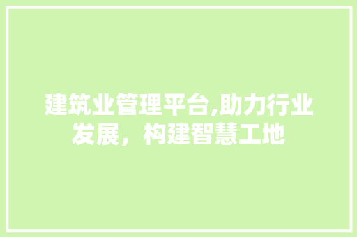 建筑业管理平台,助力行业发展，构建智慧工地 建筑业管理平台,助力行业发展，构建智慧工地 搜狗SEO