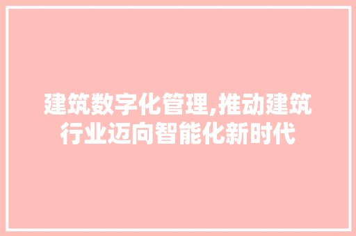 建筑数字化管理,推动建筑行业迈向智能化新时代 建筑数字化管理,推动建筑行业迈向智能化新时代 神马SEO