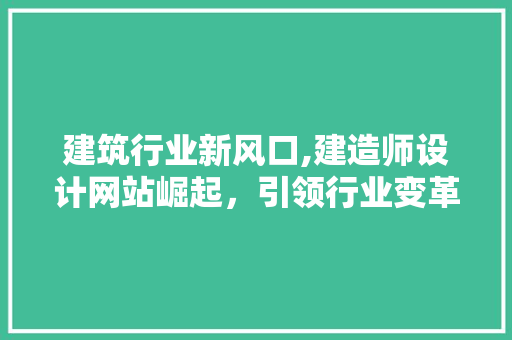 建筑行业新风口,建造师设计网站崛起，引领行业变革 建筑行业新风口,建造师设计网站崛起，引领行业变革 必应SEO