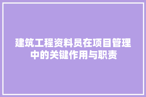 建筑工程资料员在项目管理中的关键作用与职责 建筑工程资料员在项目管理中的关键作用与职责 网站建设公司