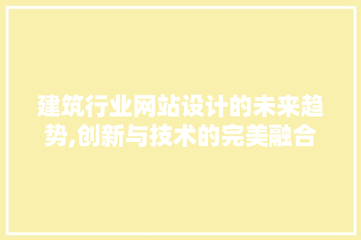 建筑行业网站设计的未来趋势,创新与技术的完美融合 建筑行业网站设计的未来趋势,创新与技术的完美融合 神马SEO