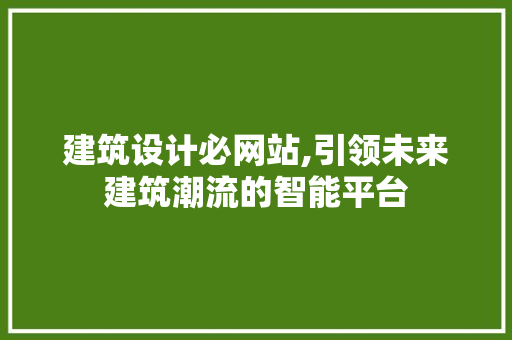 建筑设计必网站,引领未来建筑潮流的智能平台 建筑设计必网站,引领未来建筑潮流的智能平台 神马SEO