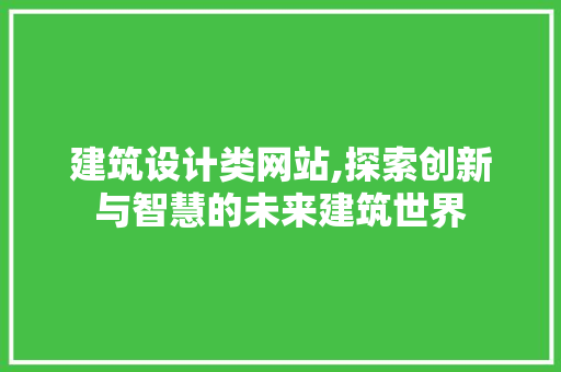 建筑设计类网站,探索创新与智慧的未来建筑世界 建筑设计类网站,探索创新与智慧的未来建筑世界 必应SEO