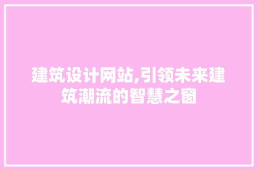 建筑设计网站,引领未来建筑潮流的智慧之窗 建筑设计网站,引领未来建筑潮流的智慧之窗 网站建设公司